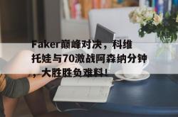 壹号娱乐-关于Faker巅峰对决，科维托娃与70激战阿森纳分钟，大胜胜负难料！的信息