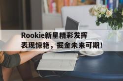 壹号-关于Rookie新星精彩发挥表现惊艳，掘金未来可期！的信息